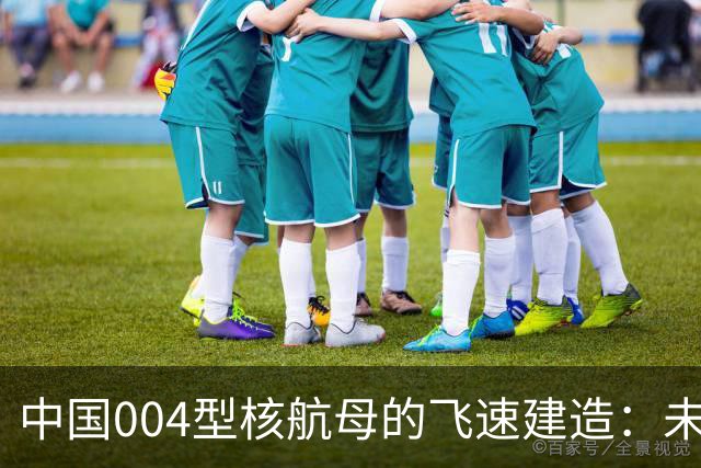 中国004型核航母的飞速建造：未来海上巨兽的露面
