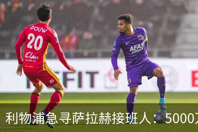 利物浦急寻萨拉赫接班人：5000万欧锁定巴黎18岁天才，球员闹僵盼离队