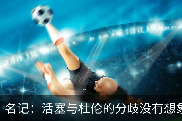 名记：活塞与杜伦的分歧没有想象中那么大 双方还有续约窗口期