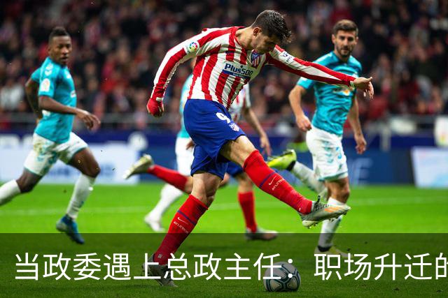 当政委遇上总政主任：职场升迁的“试炼场