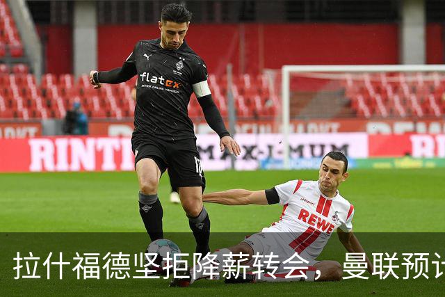 拉什福德坚拒降薪转会，曼联预计他留队！面临尴尬却获卡里克力挺
