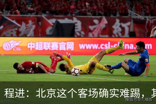 程进：北京这个客场确实难踢，其实我们离拿分就差一口气