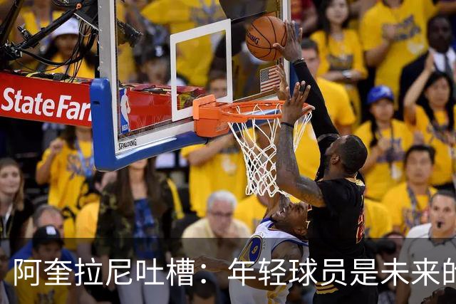 阿奎拉尼吐槽：年轻球员是未来的超级英雄！
